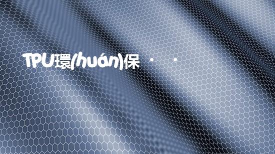 TPU環(huán)保，可持續(xù)發(fā)展之路